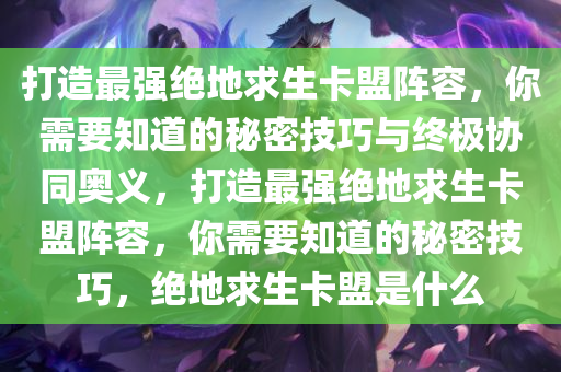打造最强绝地求生卡盟阵容，你需要知道的秘密技巧与终极协同奥义，打造最强绝地求生卡盟阵容，你需要知道的秘密技巧，绝地求生卡盟是什么
