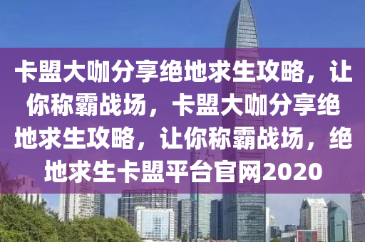 卡盟大咖分享绝地求生攻略，让你称霸战场，卡盟大咖分享绝地求生攻略，让你称霸战场，绝地求生卡盟平台官网2020