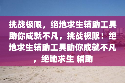 挑战极限，绝地求生辅助工具助你成就不凡，挑战极限！绝地求生辅助工具助你成就不凡，绝地求生 辅助