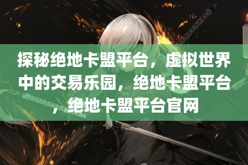 探秘绝地卡盟平台，虚拟世界中的交易乐园，绝地卡盟平台，绝地卡盟平台官网