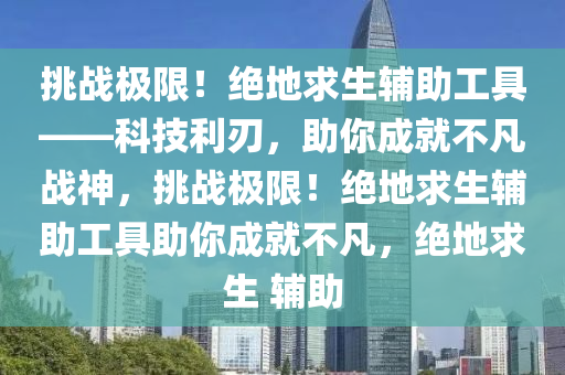 挑战极限！绝地求生辅助工具——科技利刃，助你成就不凡战神，挑战极限！绝地求生辅助工具助你成就不凡，绝地求生 辅助