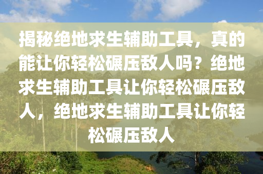 揭秘绝地求生辅助工具，真的能让你轻松碾压敌人吗？绝地求生辅助工具让你轻松碾压敌人，绝地求生辅助工具让你轻松碾压敌人