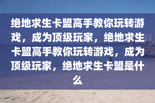绝地求生卡盟高手教你玩转游戏，成为顶级玩家，绝地求生卡盟高手教你玩转游戏，成为顶级玩家，绝地求生卡盟是什么