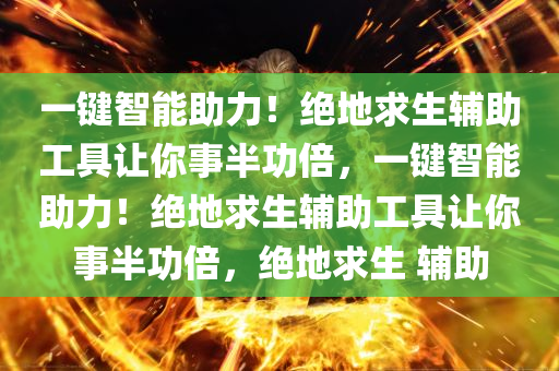 一键智能助力！绝地求生辅助工具让你事半功倍，一键智能助力！绝地求生辅助工具让你事半功倍，绝地求生 辅助