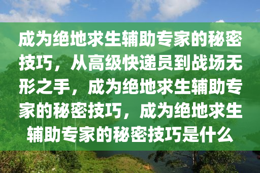成为绝地求生辅助专家的秘密技巧，从高级快递员到战场无形之手，成为绝地求生辅助专家的秘密技巧，成为绝地求生辅助专家的秘密技巧是什么