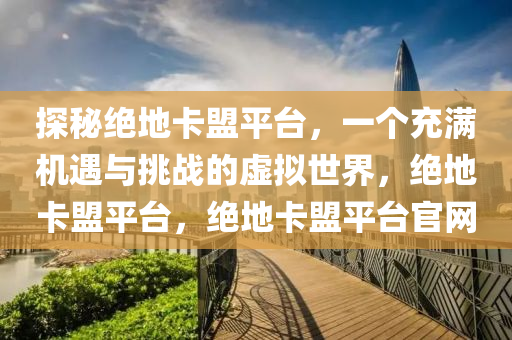 探秘绝地卡盟平台，一个充满机遇与挑战的虚拟世界，绝地卡盟平台，绝地卡盟平台官网