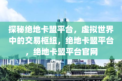 探秘绝地卡盟平台，虚拟世界中的交易枢纽，绝地卡盟平台，绝地卡盟平台官网