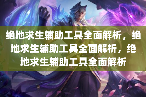 绝地求生辅助工具全面解析，绝地求生辅助工具全面解析，绝地求生辅助工具全面解析