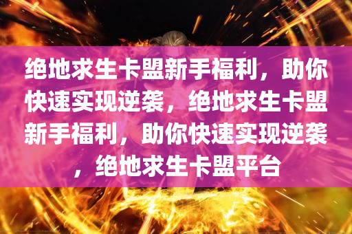 绝地求生卡盟新手福利，助你快速实现逆袭，绝地求生卡盟新手福利，助你快速实现逆袭，绝地求生卡盟平台