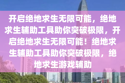 开启绝地求生无限可能，绝地求生辅助工具助你突破极限，开启绝地求生无限可能！绝地求生辅助工具助你突破极限，绝地求生游戏辅助