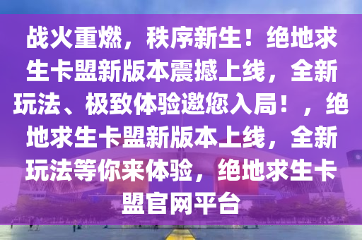 战火重燃，秩序新生！绝地求生卡盟新版本震撼上线，全新玩法、极致体验邀您入局！，绝地求生卡盟新版本上线，全新玩法等你来体验，绝地求生卡盟官网平台