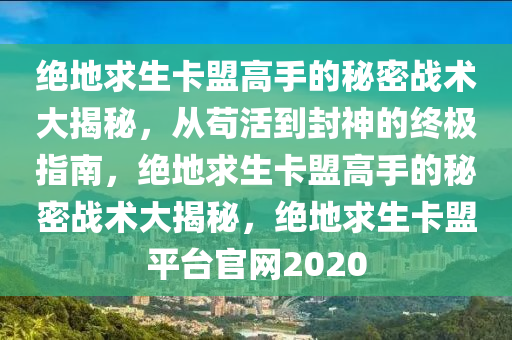 绝地求生卡盟高手的秘密战术大揭秘，从苟活到封神的终极指南，绝地求生卡盟高手的秘密战术大揭秘，绝地求生卡盟平台官网2020