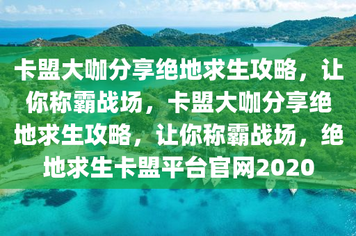 卡盟大咖分享绝地求生攻略,让你称霸战场,卡盟大咖分享绝地求生攻略,让你称霸战场,绝地求生卡盟平台官网2020