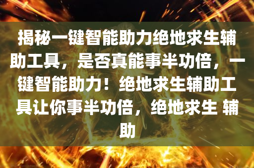 揭秘一键智能助力绝地求生辅助工具，是否真能事半功倍，一键智能助力！绝地求生辅助工具让你事半功倍，绝地求生 辅助