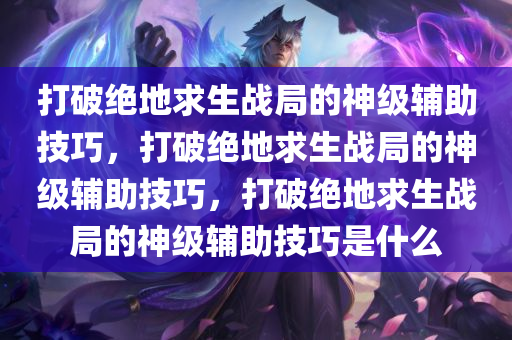 打破绝地求生战局的神级辅助技巧，打破绝地求生战局的神级辅助技巧，打破绝地求生战局的神级辅助技巧是什么