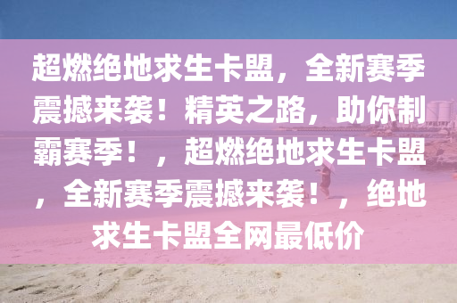 超燃绝地求生卡盟，全新赛季震撼来袭！精英之路，助你制霸赛季！，超燃绝地求生卡盟，全新赛季震撼来袭！，绝地求生卡盟全网最低价