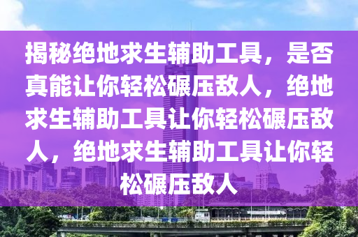 揭秘绝地求生辅助工具，是否真能让你轻松碾压敌人，绝地求生辅助工具让你轻松碾压敌人，绝地求生辅助工具让你轻松碾压敌人