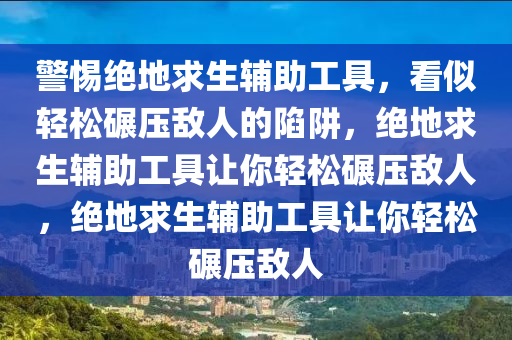 警惕绝地求生辅助工具，看似轻松碾压敌人的陷阱，绝地求生辅助工具让你轻松碾压敌人，绝地求生辅助工具让你轻松碾压敌人