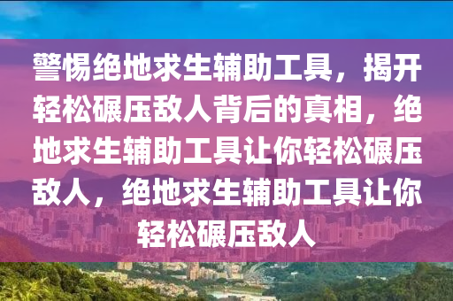 警惕绝地求生辅助工具，揭开轻松碾压敌人背后的真相，绝地求生辅助工具让你轻松碾压敌人，绝地求生辅助工具让你轻松碾压敌人