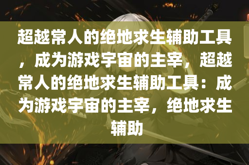 超越常人的绝地求生辅助工具，成为游戏宇宙的主宰，超越常人的绝地求生辅助工具：成为游戏宇宙的主宰，绝地求生 辅助