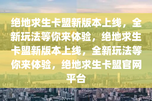 绝地求生卡盟新版本上线，全新玩法等你来体验，绝地求生卡盟新版本上线，全新玩法等你来体验，绝地求生卡盟官网平台