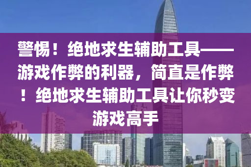 警惕！绝地求生辅助工具——游戏作弊的利器，简直是作弊！绝地求生辅助工具让你秒变游戏高手