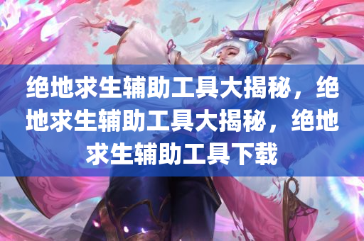 绝地求生辅助工具大揭秘，绝地求生辅助工具大揭秘，绝地求生辅助工具下载