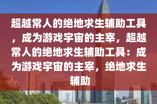 超越常人的绝地求生辅助工具，成为游戏宇宙的主宰，超越常人的绝地求生辅助工具：成为游戏宇宙的主宰，绝地求生 辅助