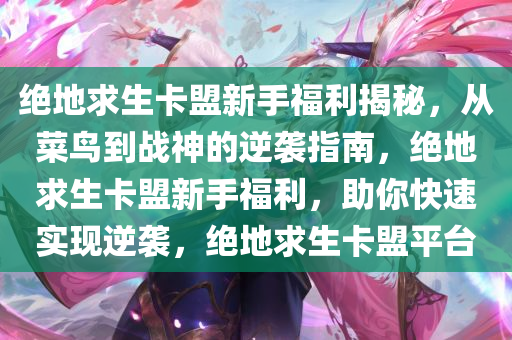 绝地求生卡盟新手福利揭秘，从菜鸟到战神的逆袭指南，绝地求生卡盟新手福利，助你快速实现逆袭，绝地求生卡盟平台