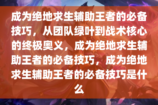 成为绝地求生辅助王者的必备技巧，从团队绿叶到战术核心的终极奥义，成为绝地求生辅助王者的必备技巧，成为绝地求生辅助王者的必备技巧是什么