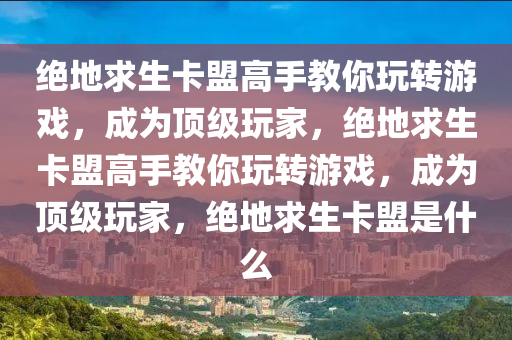 绝地求生卡盟高手教你玩转游戏，成为顶级玩家，绝地求生卡盟高手教你玩转游戏，成为顶级玩家，绝地求生卡盟是什么