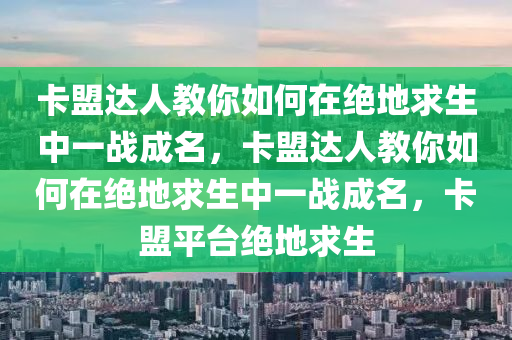 卡盟达人教你如何在绝地求生中一战成名，卡盟达人教你如何在绝地求生中一战成名，卡盟平台绝地求生