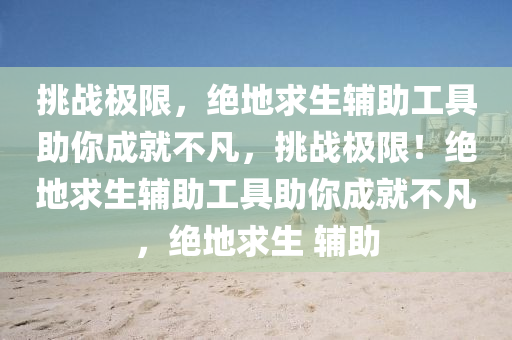 挑战极限，绝地求生辅助工具助你成就不凡，挑战极限！绝地求生辅助工具助你成就不凡，绝地求生 辅助