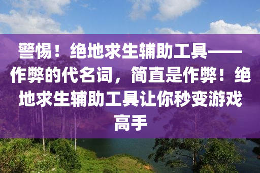 警惕！绝地求生辅助工具——作弊的代名词，简直是作弊！绝地求生辅助工具让你秒变游戏高手