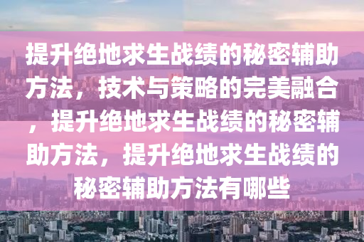 提升绝地求生战绩的秘密辅助方法，技术与策略的完美融合，提升绝地求生战绩的秘密辅助方法，提升绝地求生战绩的秘密辅助方法有哪些