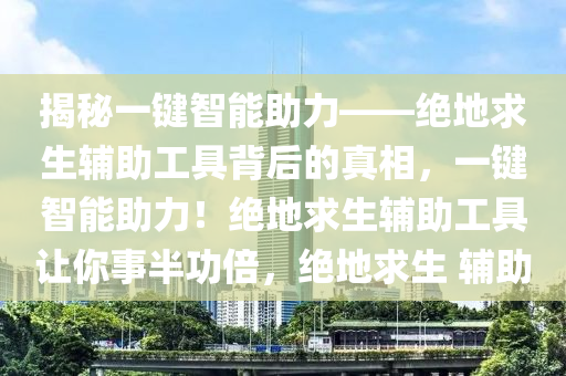 揭秘一键智能助力——绝地求生辅助工具背后的真相，一键智能助力！绝地求生辅助工具让你事半功倍，绝地求生 辅助
