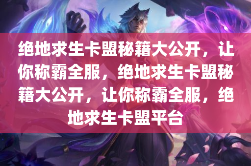 绝地求生卡盟秘籍大公开，让你称霸全服，绝地求生卡盟秘籍大公开，让你称霸全服，绝地求生卡盟平台