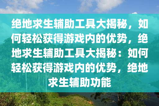 绝地求生辅助工具大揭秘，如何轻松获得游戏内的优势，绝地求生辅助工具大揭秘：如何轻松获得游戏内的优势，绝地求生辅助功能