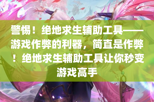 警惕！绝地求生辅助工具——游戏作弊的利器，简直是作弊！绝地求生辅助工具让你秒变游戏高手