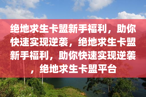 绝地求生卡盟新手福利，助你快速实现逆袭，绝地求生卡盟新手福利，助你快速实现逆袭，绝地求生卡盟平台