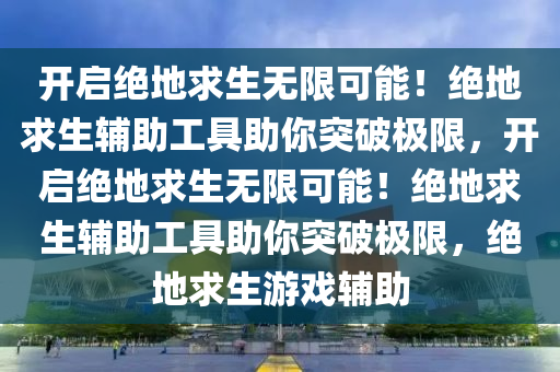 开启绝地求生无限可能！绝地求生辅助工具助你突破极限，开启绝地求生无限可能！绝地求生辅助工具助你突破极限，绝地求生游戏辅助