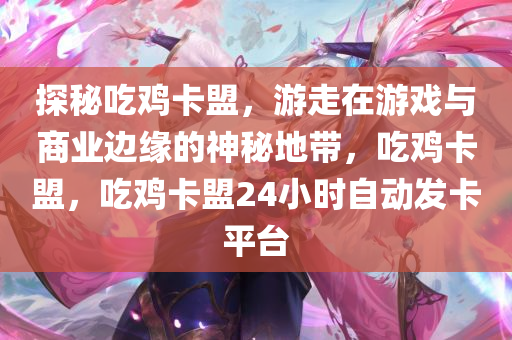 探秘吃鸡卡盟，游走在游戏与商业边缘的神秘地带，吃鸡卡盟，吃鸡卡盟24小时自动发卡平台