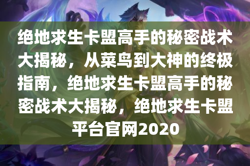 绝地求生卡盟高手的秘密战术大揭秘，从菜鸟到大神的终极指南，绝地求生卡盟高手的秘密战术大揭秘，绝地求生卡盟平台官网2020