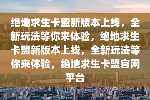 绝地求生卡盟新版本上线，全新玩法等你来体验，绝地求生卡盟新版本上线，全新玩法等你来体验，绝地求生卡盟官网平台