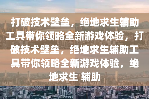 打破技术壁垒，绝地求生辅助工具带你领略全新游戏体验，打破技术壁垒，绝地求生辅助工具带你领略全新游戏体验，绝地求生 辅助