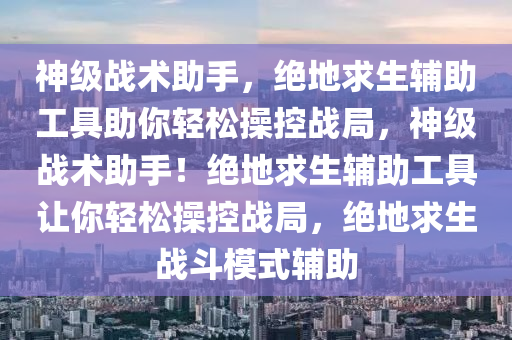 神级战术助手，绝地求生辅助工具助你轻松操控战局，神级战术助手！绝地求生辅助工具让你轻松操控战局，绝地求生战斗模式辅助