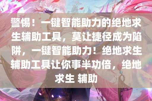 警惕！一键智能助力的绝地求生辅助工具，莫让捷径成为陷阱，一键智能助力！绝地求生辅助工具让你事半功倍，绝地求生 辅助