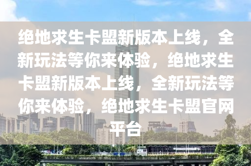 绝地求生卡盟新版本上线，全新玩法等你来体验，绝地求生卡盟新版本上线，全新玩法等你来体验，绝地求生卡盟官网平台