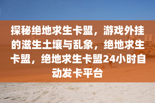 探秘绝地求生卡盟，游戏外挂的滋生土壤与乱象，绝地求生卡盟，绝地求生卡盟24小时自动发卡平台