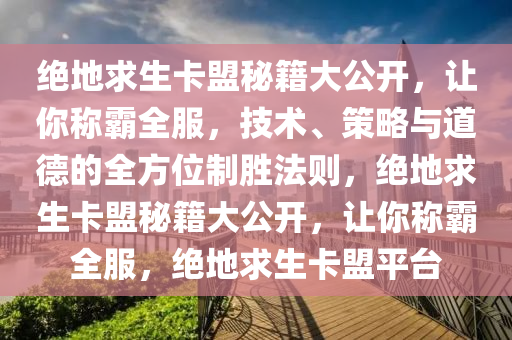 绝地求生卡盟秘籍大公开，让你称霸全服，技术、策略与道德的全方位制胜法则，绝地求生卡盟秘籍大公开，让你称霸全服，绝地求生卡盟平台